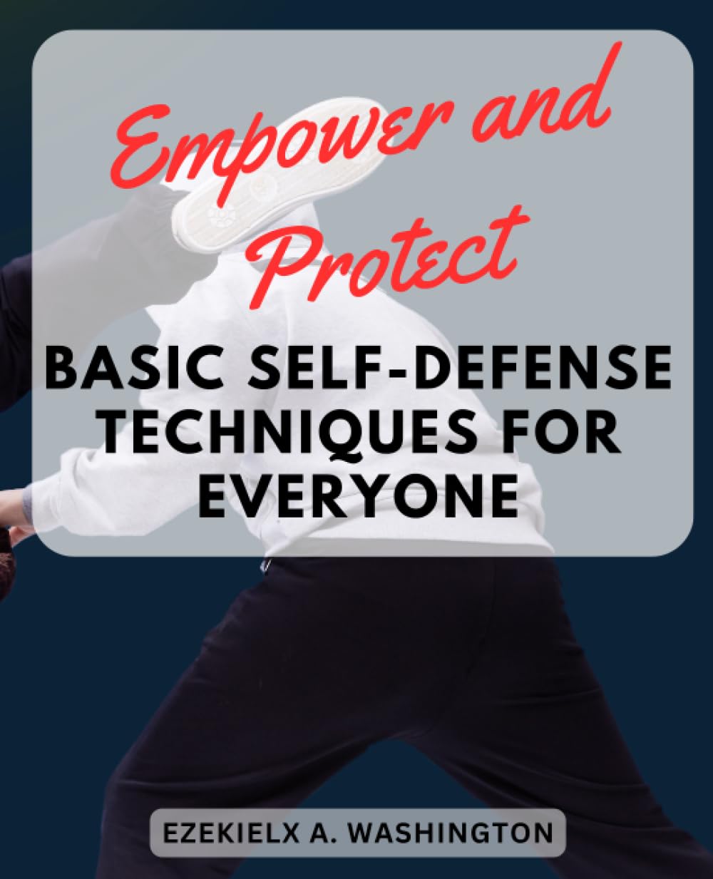 Empower and Protect: Basic Self-Defense Techniques for Everyone: Learn Simple and Effective Methods to Safeguard Yourself in Any Situation