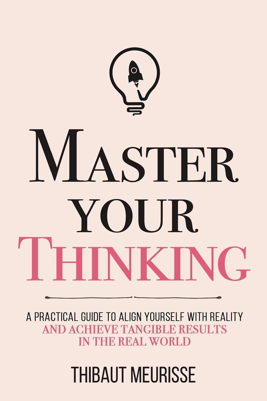 Master Your Thinking: A Practical Guide to Align Yourself with Reality and Achieve Tangible Results in the Real World