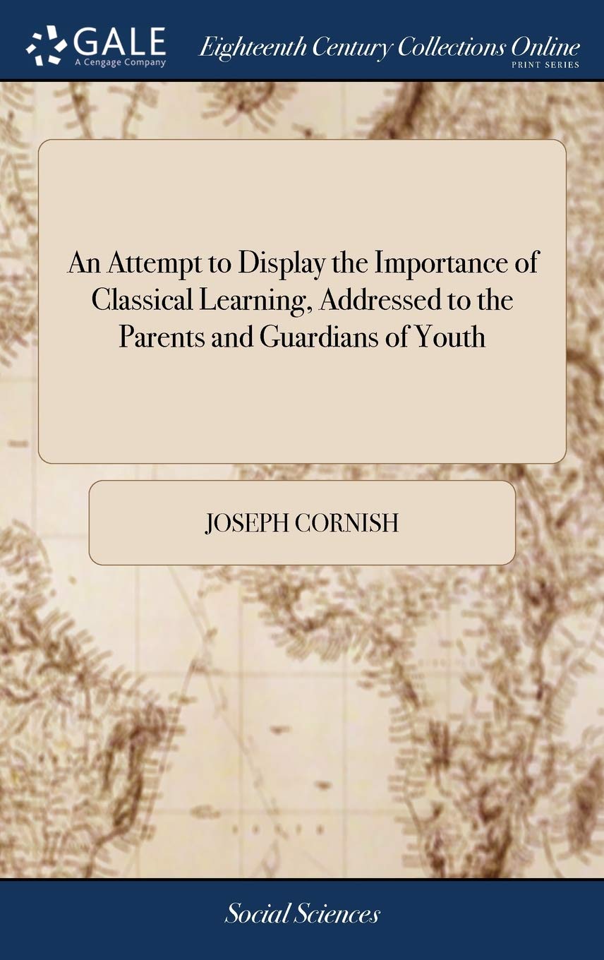 An Attempt to Display the Importance of Classical Learning, Addressed to the Parents and Guardians of Youth: With Some Candid Remarks on Mr. Knox's Liberal Education. By Joseph Cornish