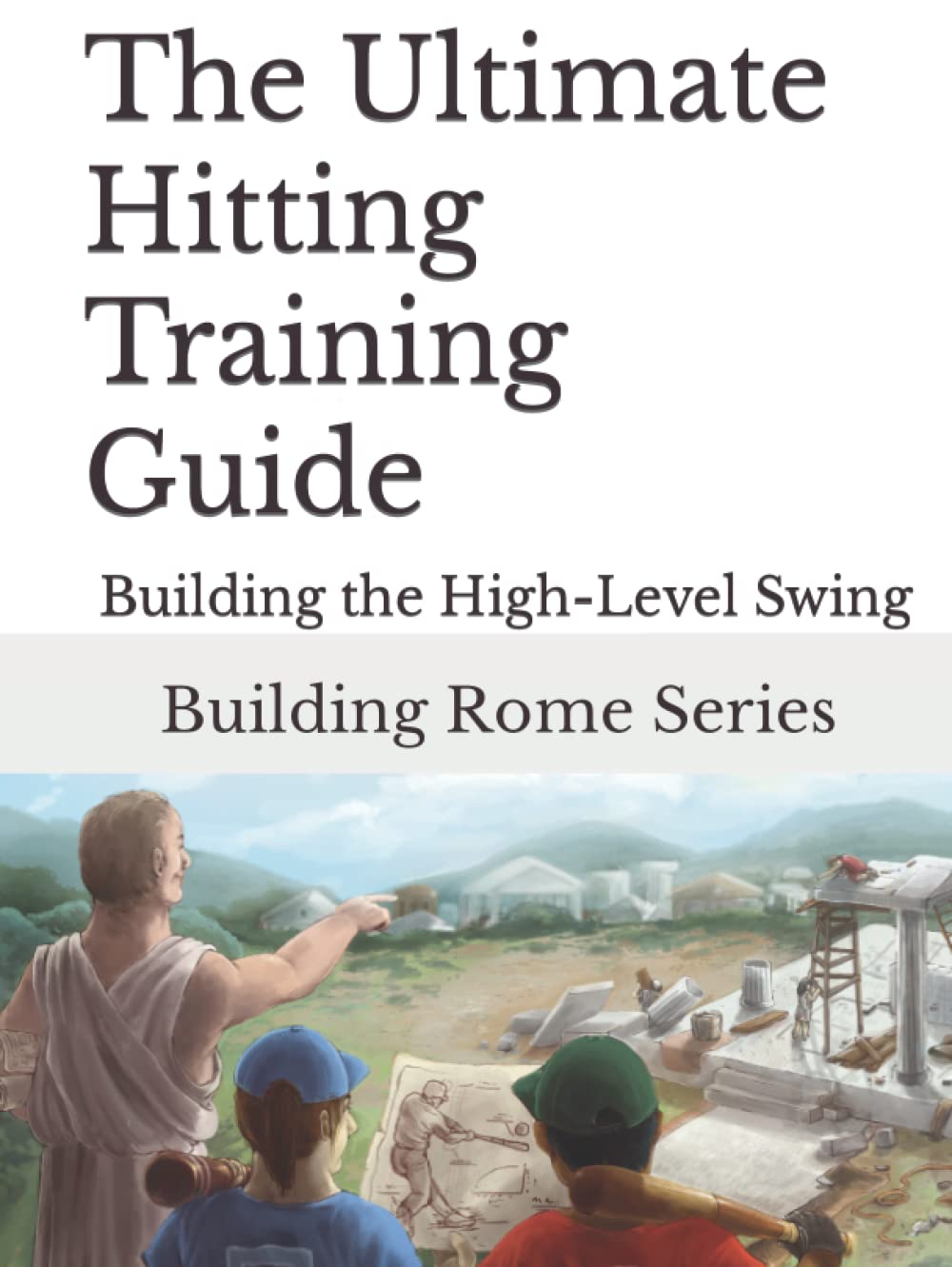 The Ultimate Hitting Training Guide: Building Rome Series - Step by Step Coaching Guides To Training Great Ballplayers - Baseball and Fastpitch Softball (Building the High-Level Swing)