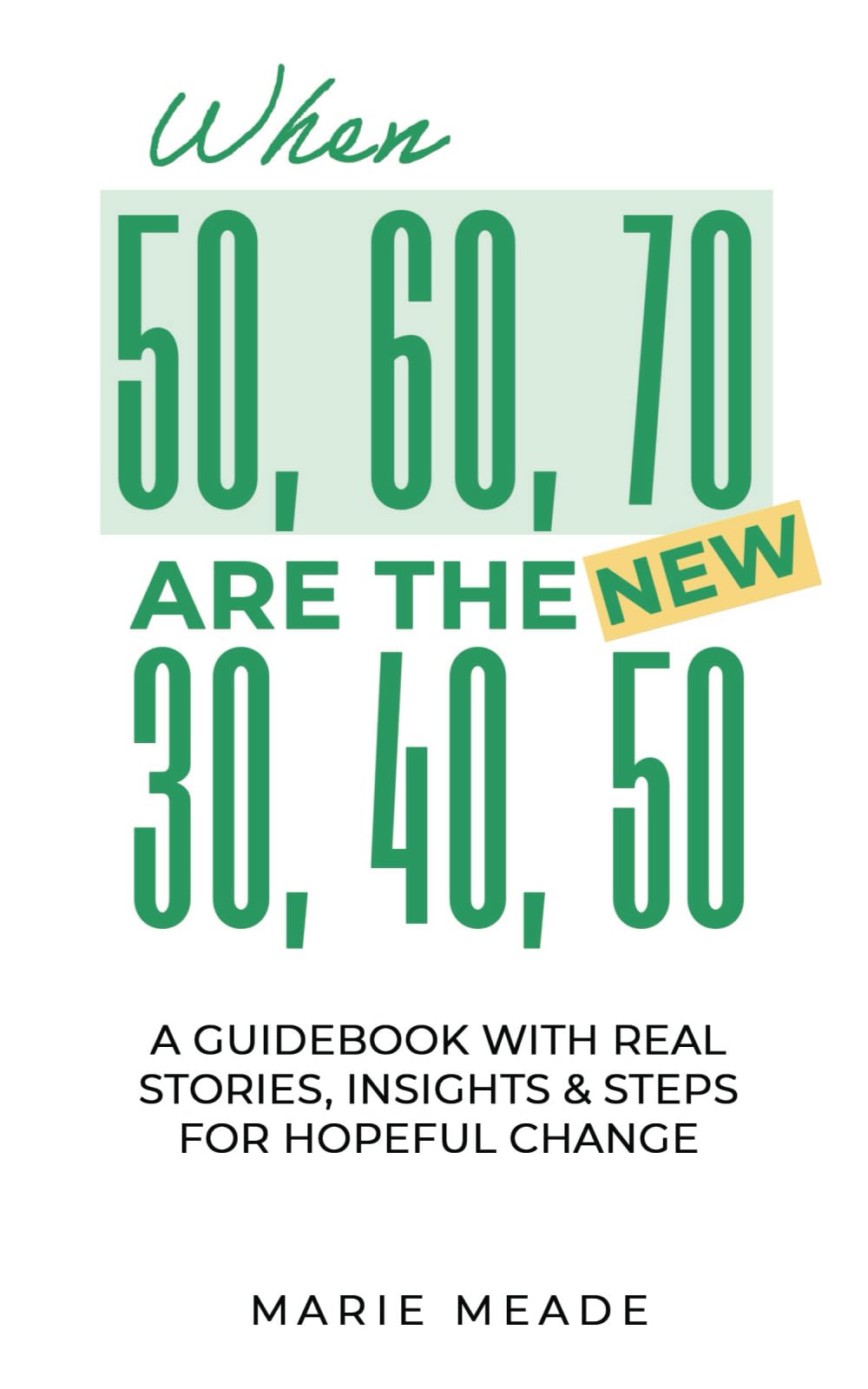 When 50, 60, 70 are the New 30, 40, 50: A Guidebook with Real Stories, Insights & Steps for Hopeful Change