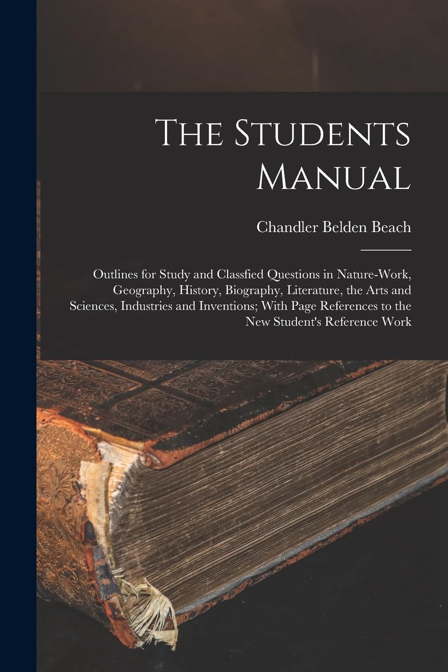 The Students Manual: Outlines for Study and Classfied Questions in Nature-Work, Geography, History, Biography, Literature, the Arts and Sciences, ... to the New Student's Reference Work