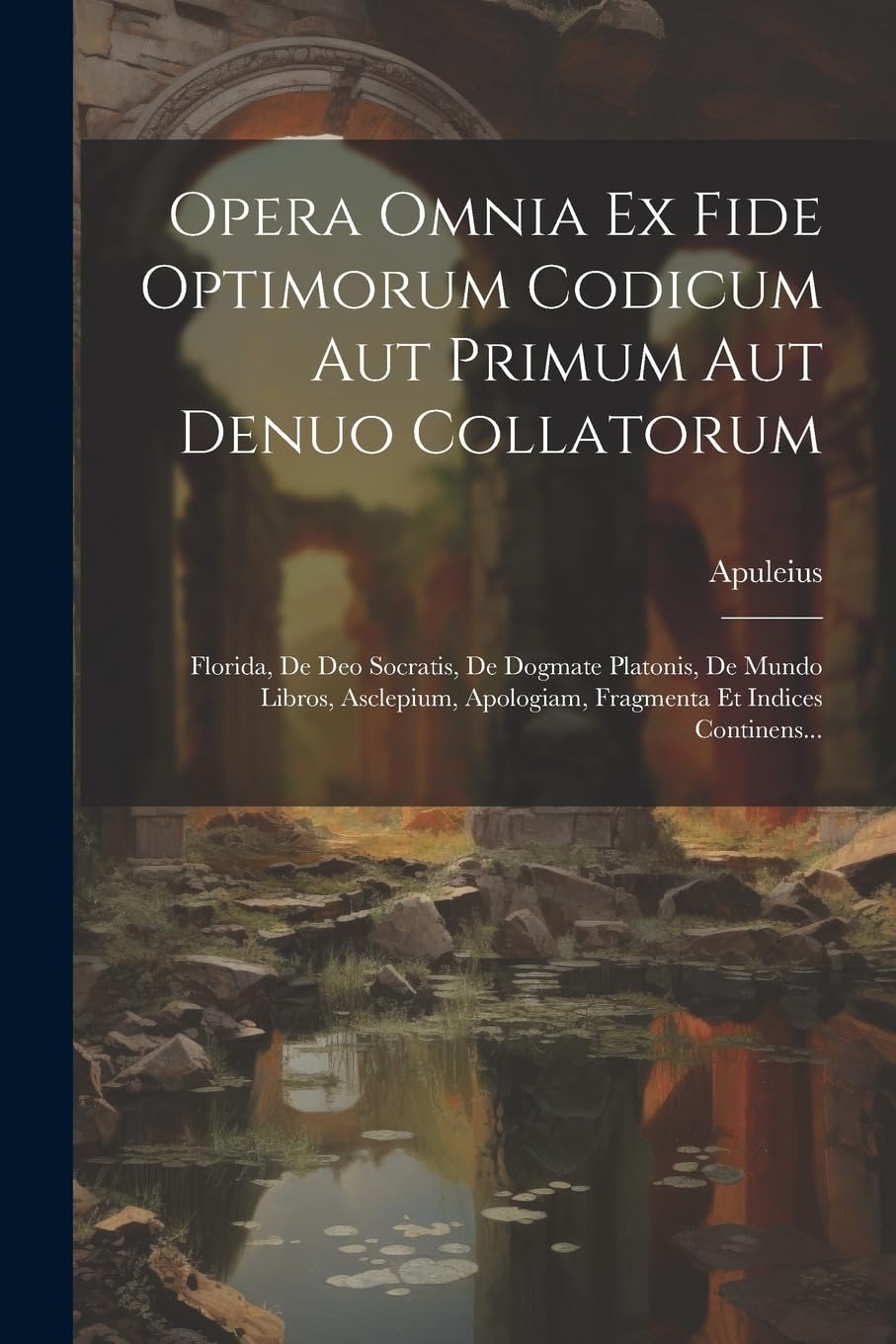 Opera Omnia Ex Fide Optimorum Codicum Aut Primum Aut Denuo Collatorum: Florida, De Deo Socratis, De Dogmate Platonis, De Mundo Libros, Asclepium, ... Et Indices Continens... (Latin Edition)