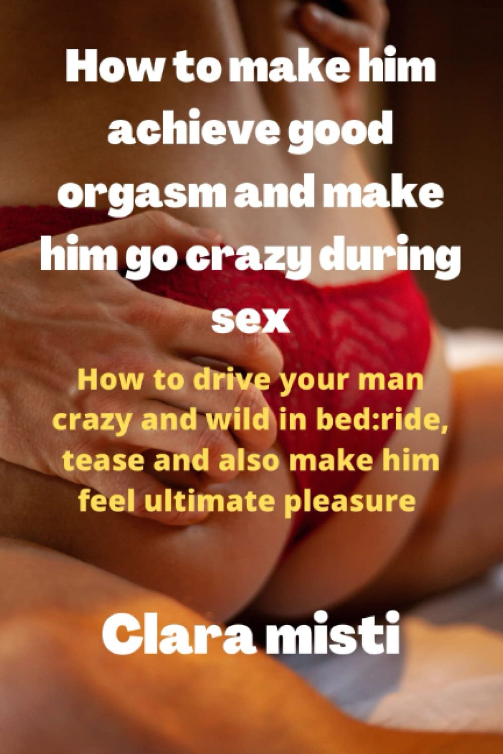 How to make him achieve good orgasms and make him go crazy during sex: How to drive your man crazy and wild in bed: ride, tease and also make him feel ultimate pleasure Paperback – August 4, 2022