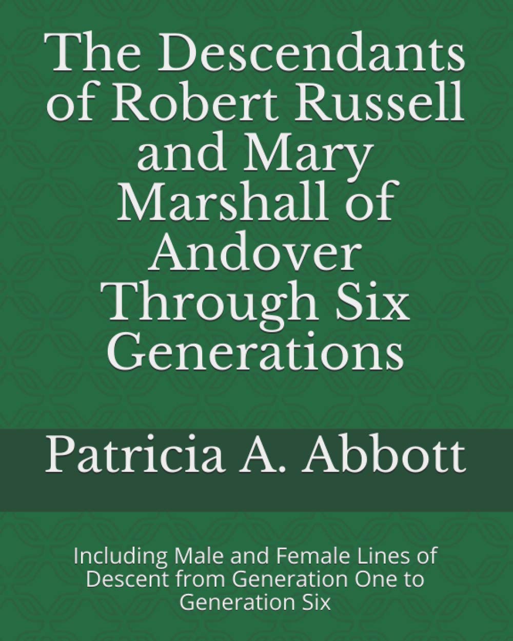 The Descendants of Robert Russell and Mary Marshall of Andover Through Six Generations: Including Male and Female Lines of Descent from Generation One to Generation Six