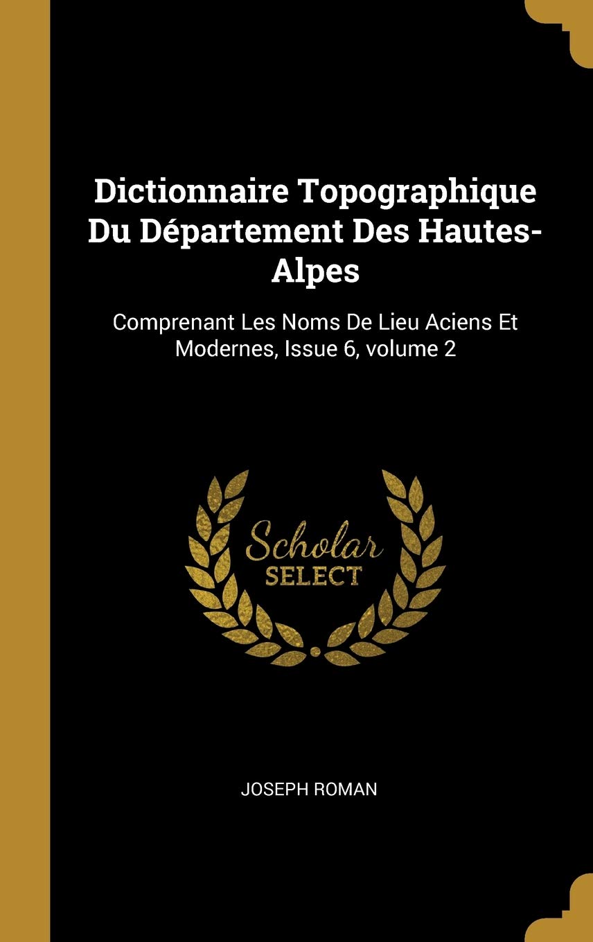 Dictionnaire Topographique Du Département Des Hautes-Alpes: Comprenant Les Noms De Lieu Aciens Et Modernes, Issue 6, volume 2 (French Edition)