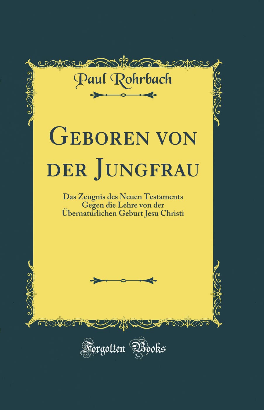 Geboren von der Jungfrau: Das Zeugnis des Neuen Testaments Gegen die Lehre von der Übernatürlichen Geburt Jesu Christi (Classic Reprint)