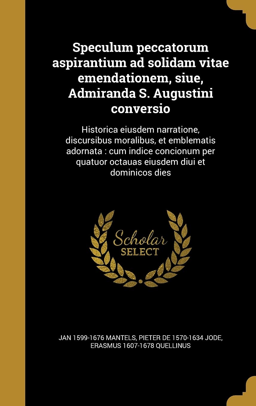 Speculum Peccatorum Aspirantium Ad Solidam Vitae Emendationem, Siue, Admiranda S. Augustini Conversio: Historica Eiusdem Narratione, Discursibus ... Octauas Eiusdem Diui Et Dominicos Dies