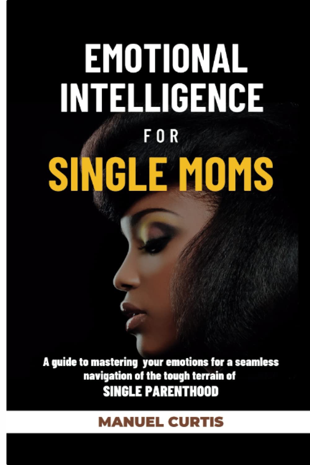 Emotional Intelligence for Single Moms: A Guide to Mastering Your Emotions for a Seamless Navigation of The Tough Terrain of Single Parenthood