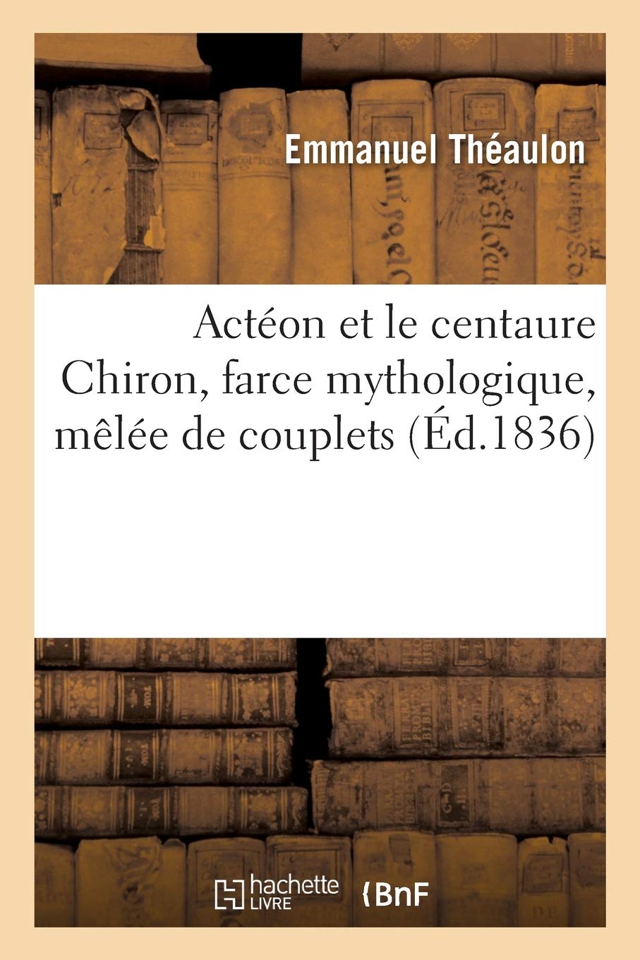 Actéon et le centaure Chiron, farce mythologique, mêlée de couplets: Porte-Saint-Martin, Paris, 10 Mars 1836