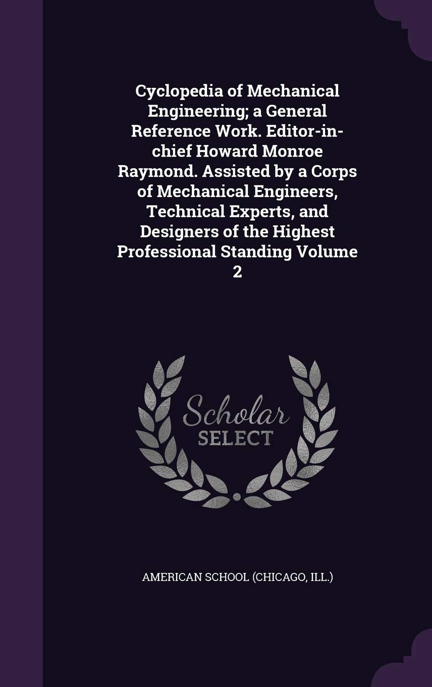 Cyclopedia of Mechanical Engineering; a General Reference Work. Editor-in-chief Howard Monroe Raymond. Assisted by a Corps of Mechanical Engineers, ... of the Highest Professional Standing Volume 2