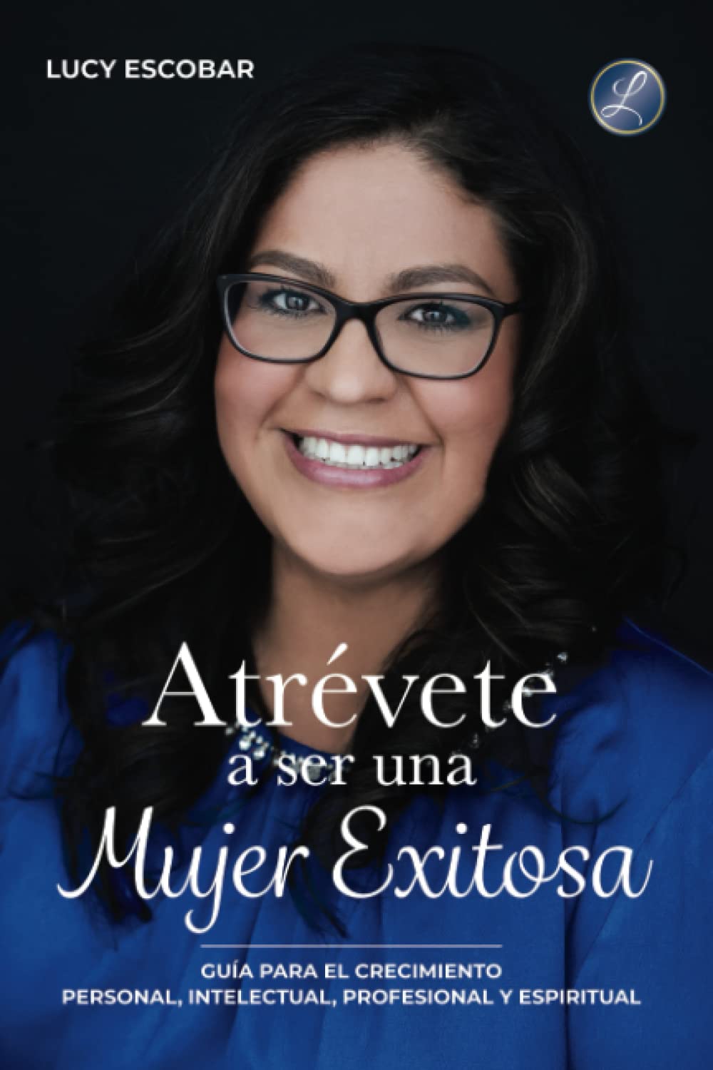 Atrévete a ser una mujer exitosa: Una guía para el crecimiento personal, intelectual, profesional y espiritual