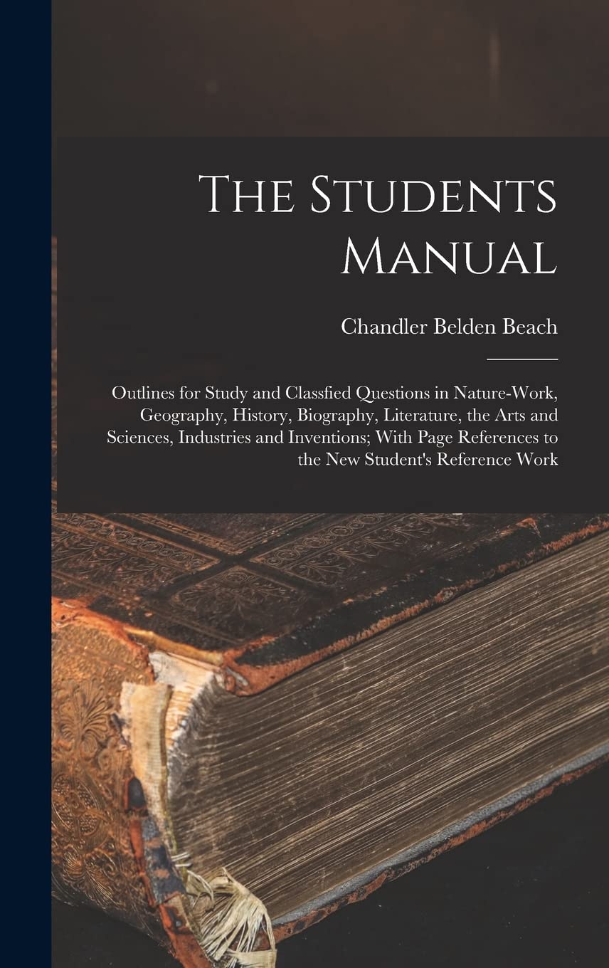 The Students Manual: Outlines for Study and Classfied Questions in Nature-Work, Geography, History, Biography, Literature, the Arts and Sciences, ... to the New Student's Reference Work