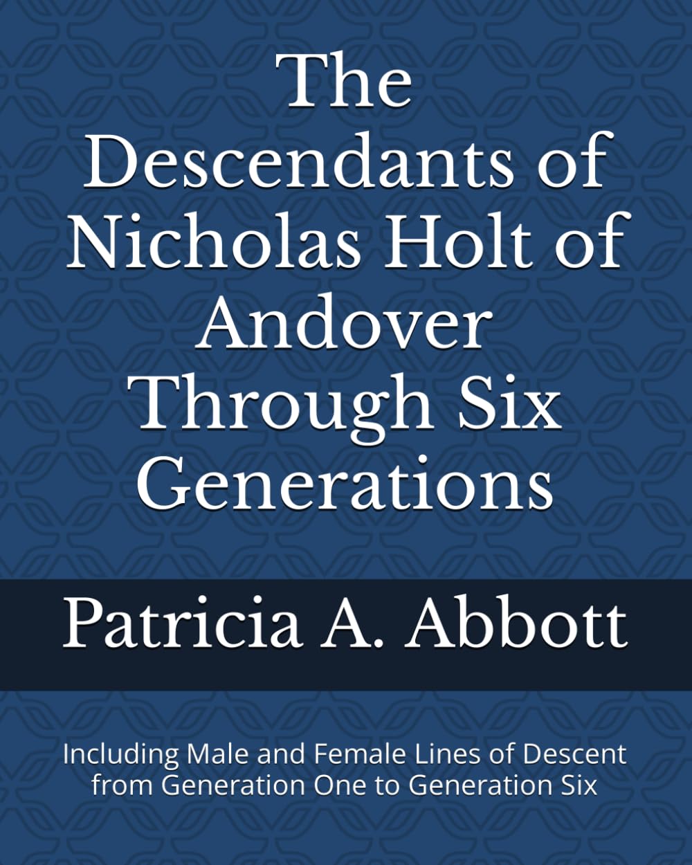 The Descendants of Nicholas Holt of Andover Through Six Generations: Including Male and Female Lines of Descent from Generation One to Generation Six