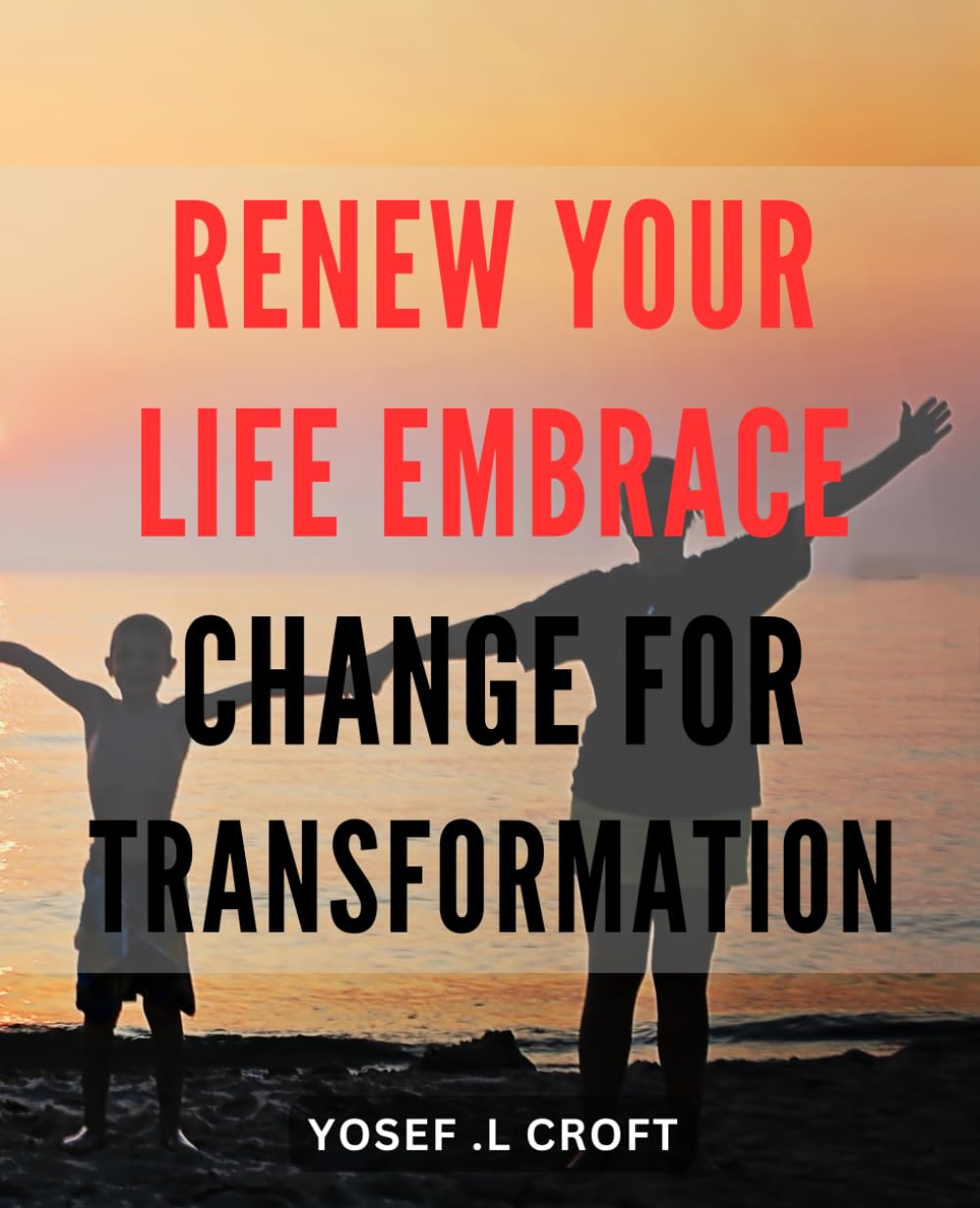 Renew Your Life: Embrace change for transformation: Experience a Life Makeover: How to Embrace Change and Transform into Your Best Self