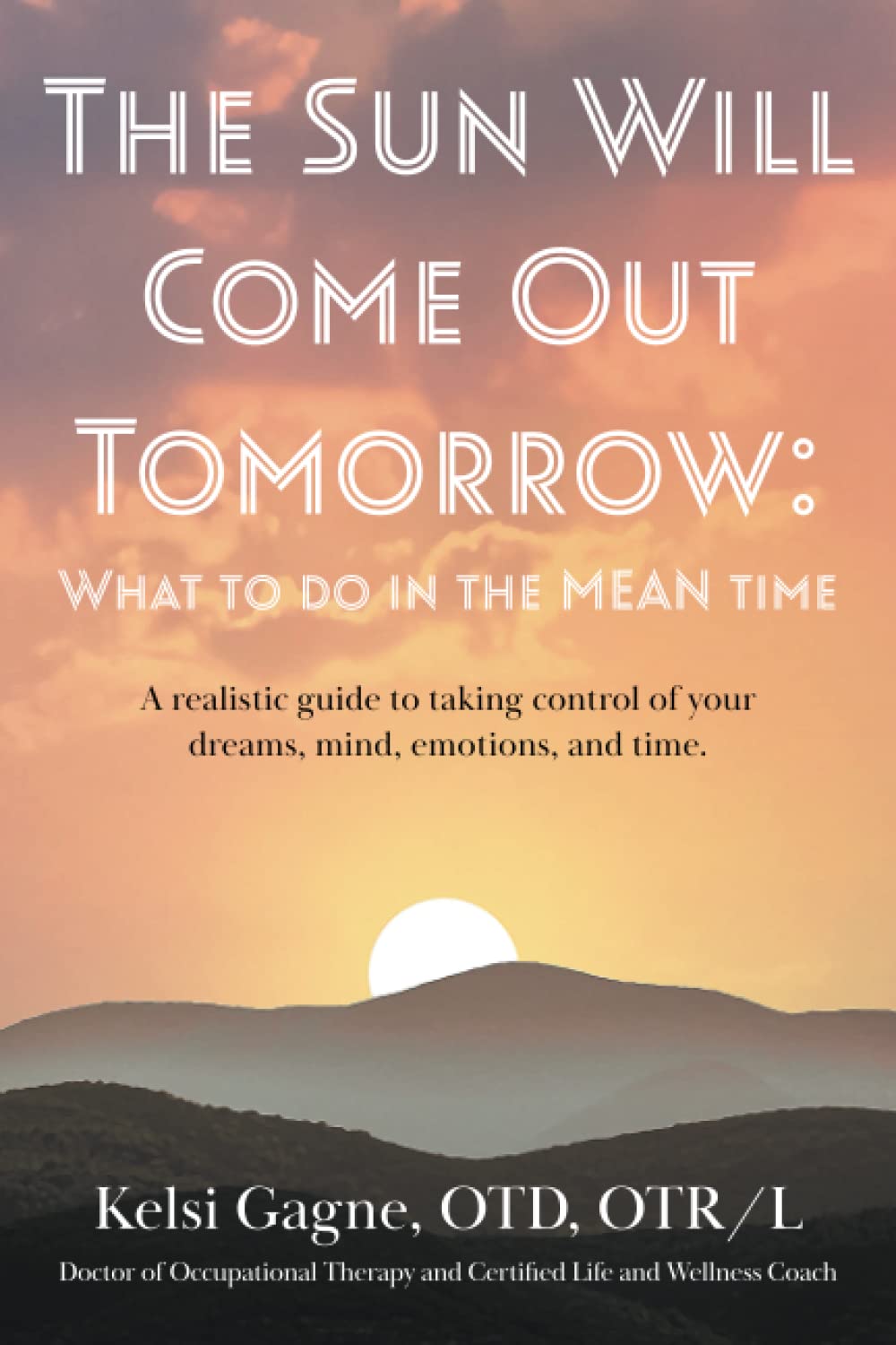 The Sun Will Come Out Tomorrow What To Do In The MEAN Time: A Realistic Guide To Taking Control Back Over Your Dreams, Mind, Emotions, and Time.