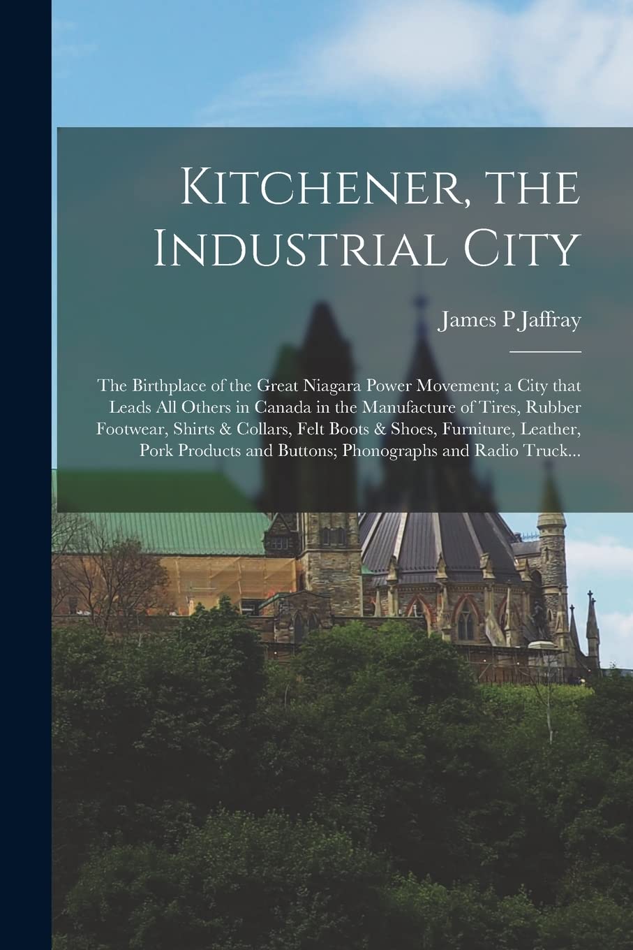 Kitchener, the Industrial City; the Birthplace of the Great Niagara Power Movement; a City That Leads All Others in Canada in the Manufacture of ... Furniture, Leather, Pork Products And... Paperback – Import, 9 September 2021