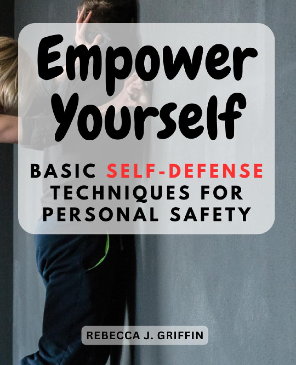 Empower Yourself: Basic Self-Defense Techniques for Personal Safety: Build Confidence and Learn Fundamental Skills to Protect Yourself in Any Situation