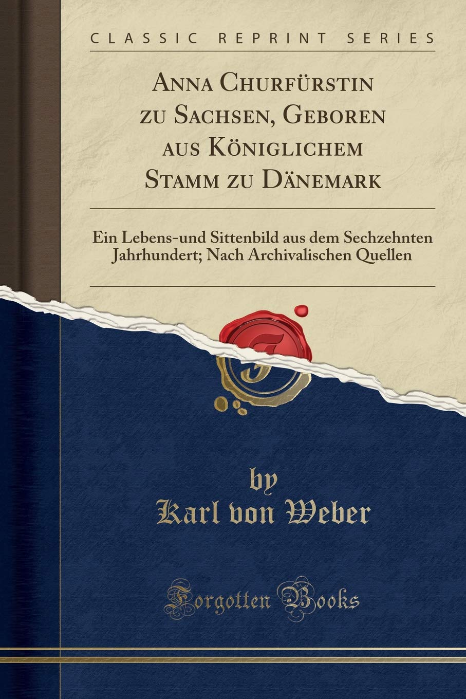 Anna Churfürstin Zu Sachsen, Geboren Aus Königlichem Stamm Zu Dänemark: Ein Lebens-Und Sittenbild Aus Dem Sechzehnten Jahrhundert; Nach Archivalischen Quellen (Classic Reprint)