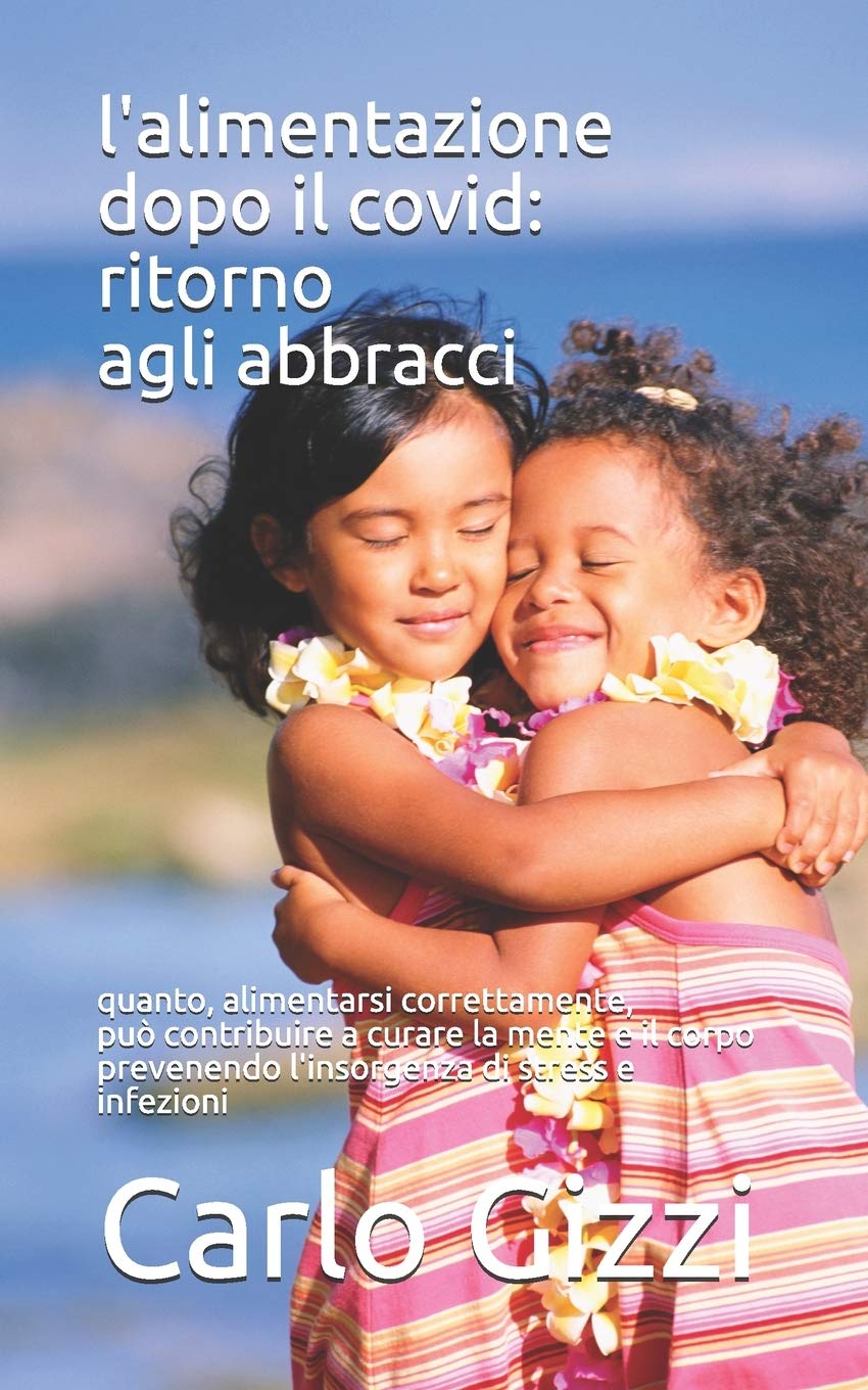 L'Alimentazione Dopo Il Covid: RITORNO AGLI ABBRACCI: Quanto una sana e corretta alimentazione può contribuire a curare la mente e il corpo prevenendo l'insorgenza di stress e infezioni