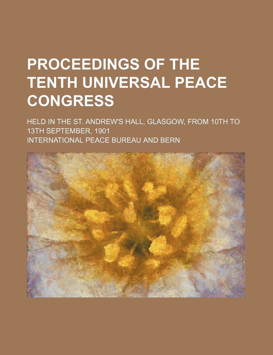 Proceedings of the Tenth Universal Peace Congress; Held in the St. Andrew's Hall, Glasgow, from 10th to 13th September, 1901