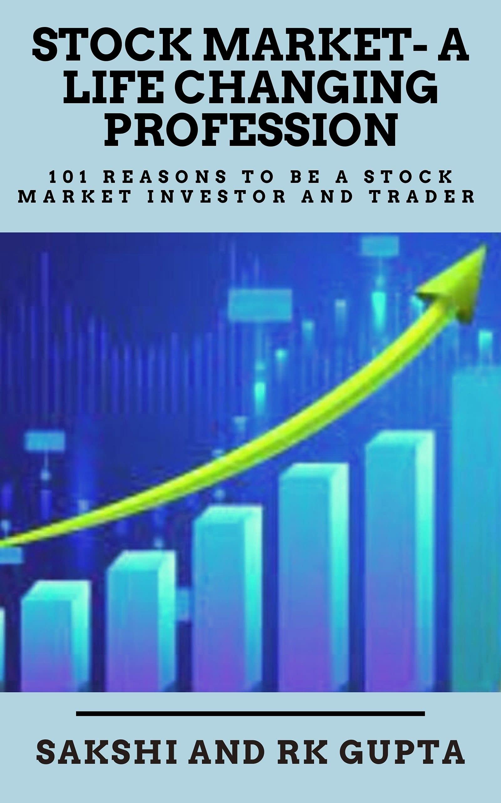 STOCK MARKET- A LIFE CHANGING PROFESSION: 101 REASONS TO BE A STOCK MARKET INVESTOR AND TRADER