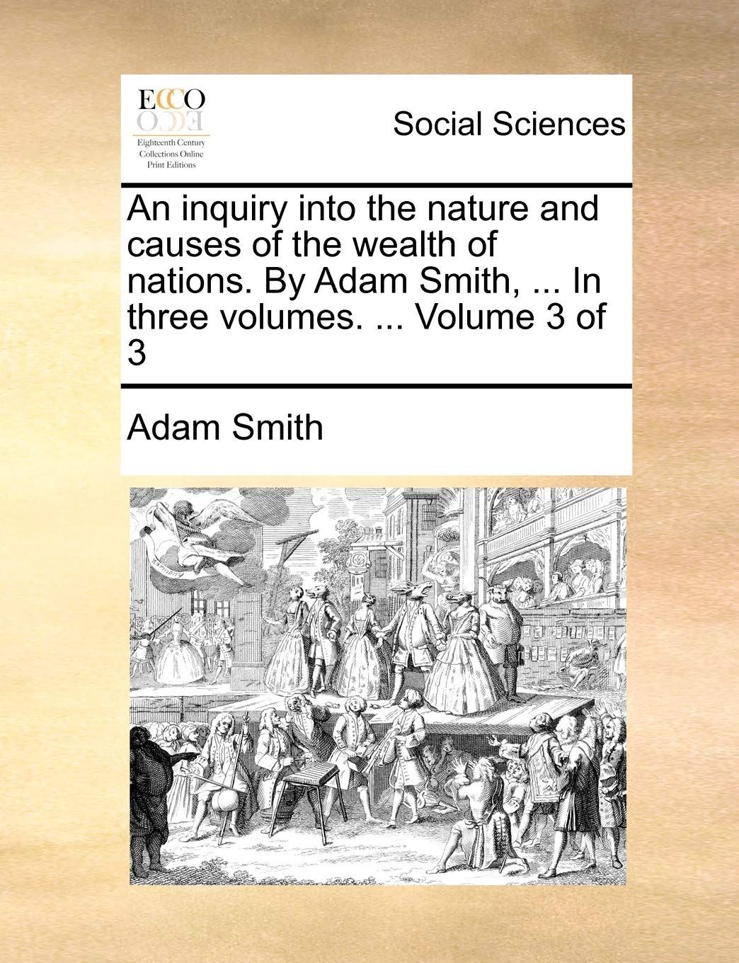 An Inquiry Into the Nature and Causes of the Wealth of Nations. by Adam Smith, ... in Three Volumes. ... Volume 3 of 3