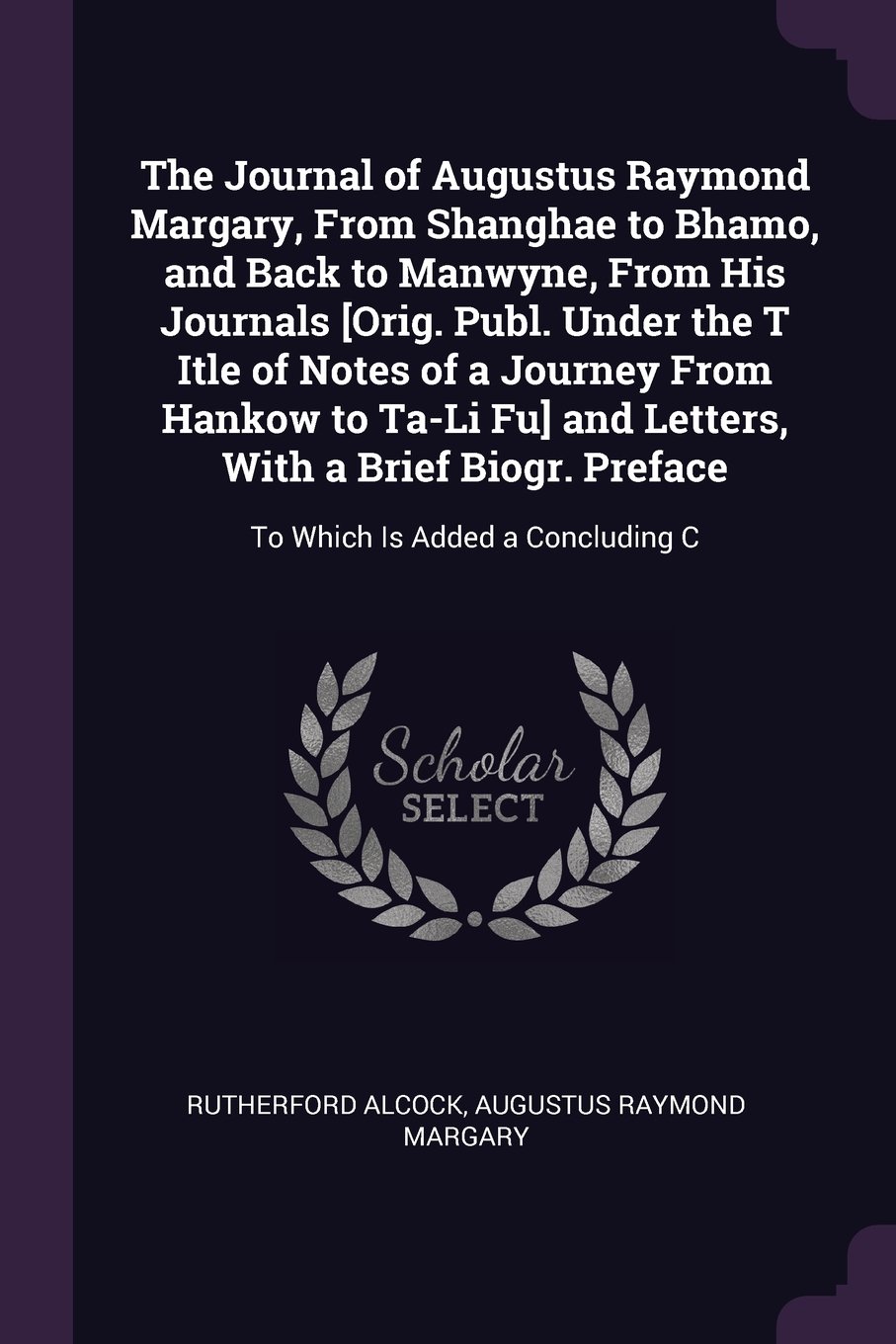 The Journal of Augustus Raymond Margary, From Shanghae to Bhamo, and Back to Manwyne, From His Journals [Orig. Publ. Under the T Itle of Notes of a ... Preface: To Which Is Added a Concluding C