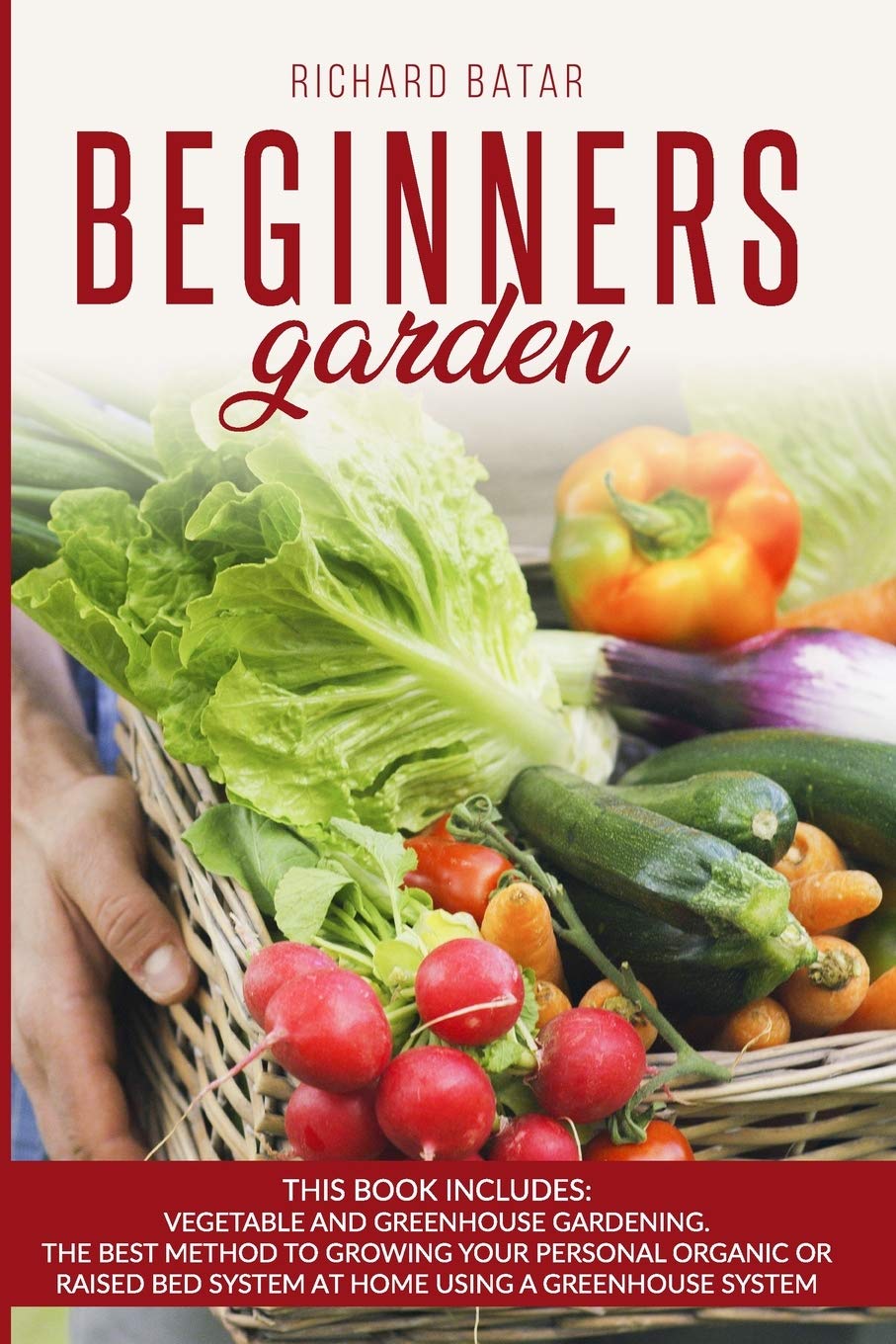 Beginners Garden: This Book Includes: Vegetable and Greenhouse Gardening. The Best Method to Growing Your Personal Organic or Raised Bed System at Home Using a Greenhouse System