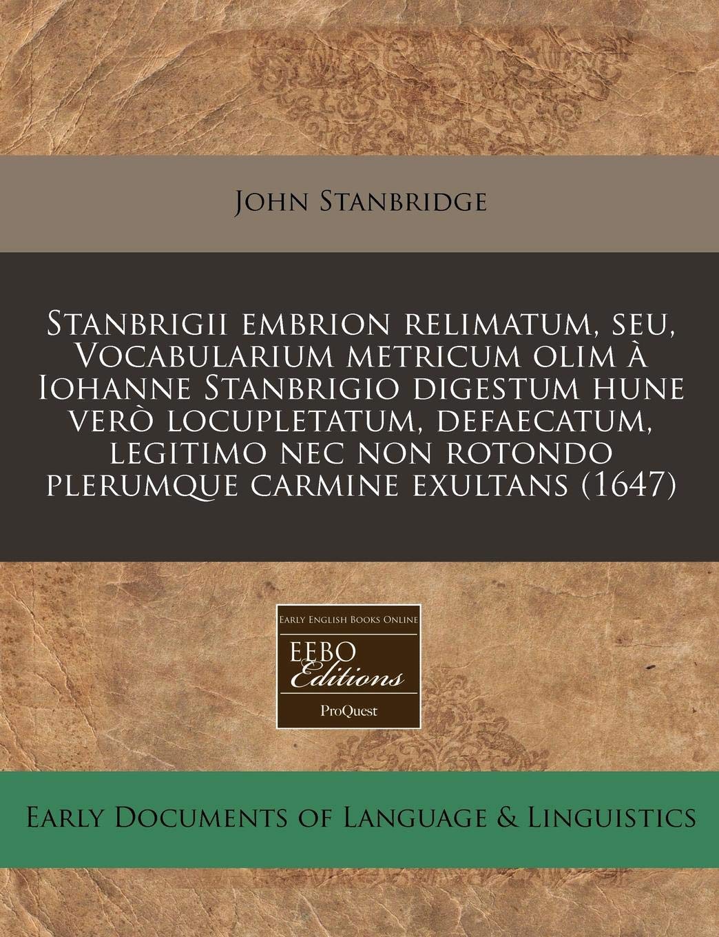 Stanbrigii Embrion Relimatum, Seu, Vocabularium Metricum Olim a Iohanne Stanbrigio Digestum Hune Vero Locupletatum, Defaecatum, Legitimo NEC Non Rotondo Plerumque Carmine Exultans (1647)