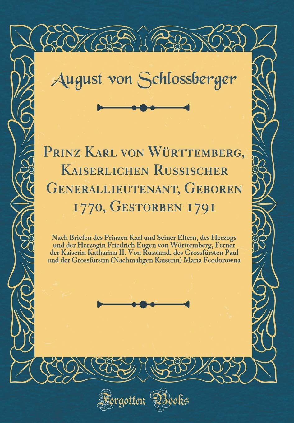 Prinz Karl von Württemberg, Kaiserlichen Russischer Generallieutenant, Geboren 1770, Gestorben 1791: Nach Briefen des Prinzen Karl und Seiner Eltern, ... Ferner der Kaiserin Katharina II. Von Russl