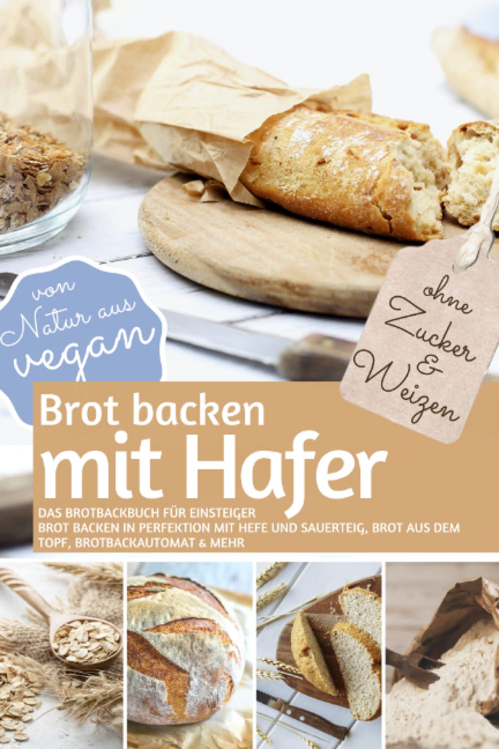 Brot backen mit HAFER - Das Brotbackbuch für Einsteiger - ohne Zucker und Weizen: Brot backen in Perfektion mit Hefe und Sauerteig, Brot aus dem Topf, ... aus vegan (REZEPTBUCH BACKEN OHNE ZUCKER)