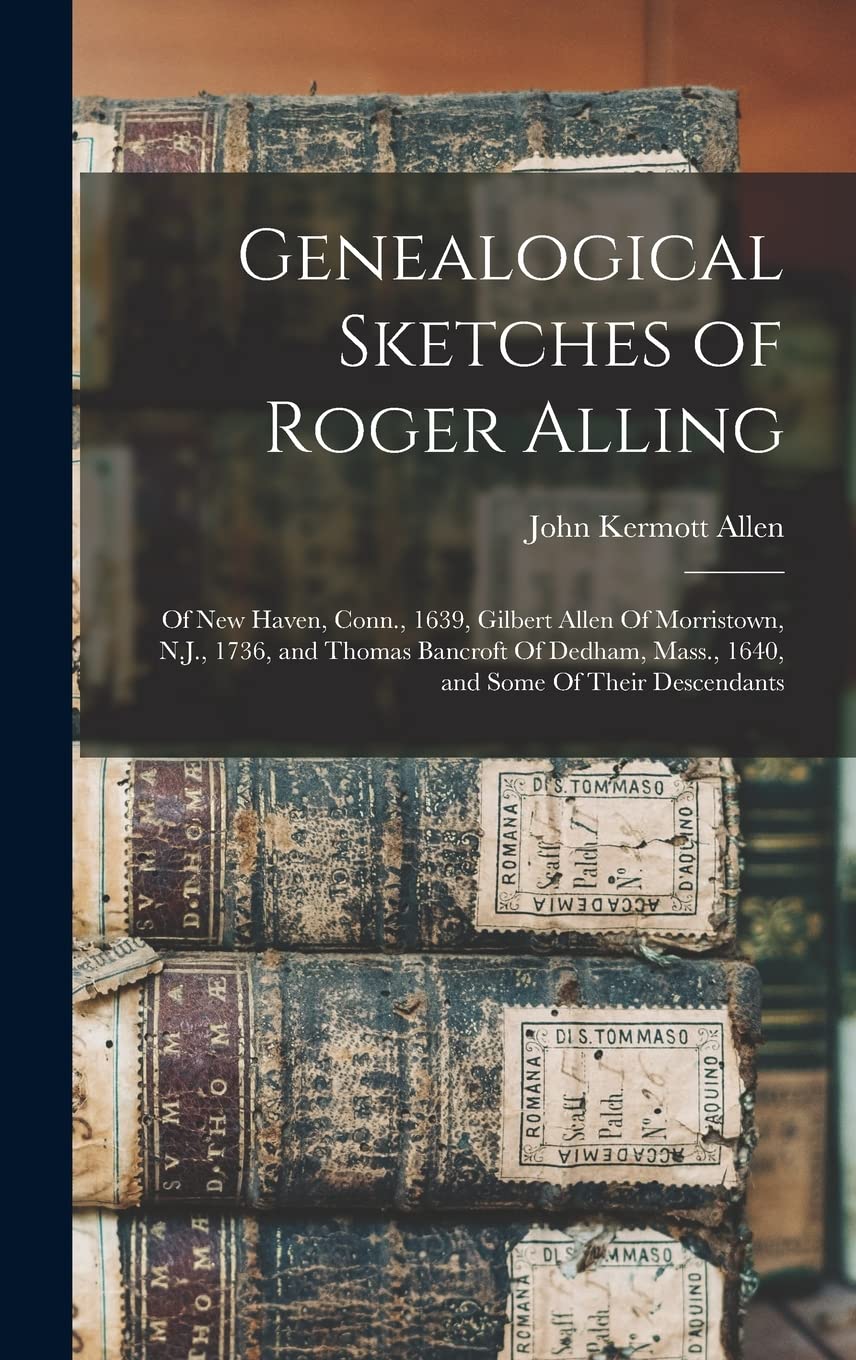 Genealogical Sketches of Roger Alling: Of New Haven, Conn., 1639, Gilbert Allen Of Morristown, N.J., 1736, and Thomas Bancroft Of Dedham, Mass., 1640, and Some Of Their Descendants