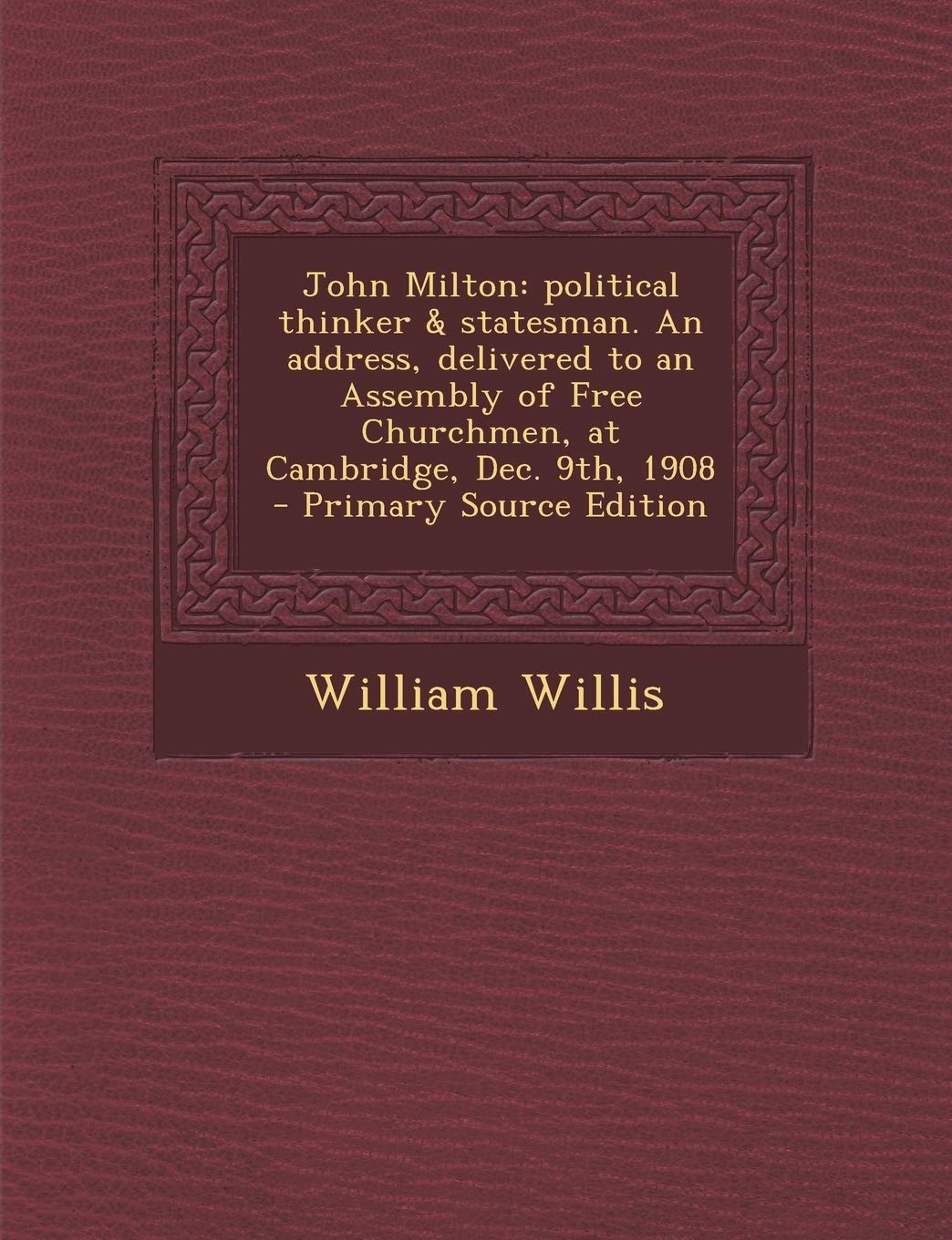 John Milton: Political Thinker & Statesman. an Address, Delivered to an Assembly of Free Churchmen, at Cambridge, Dec. 9th, 1908 -