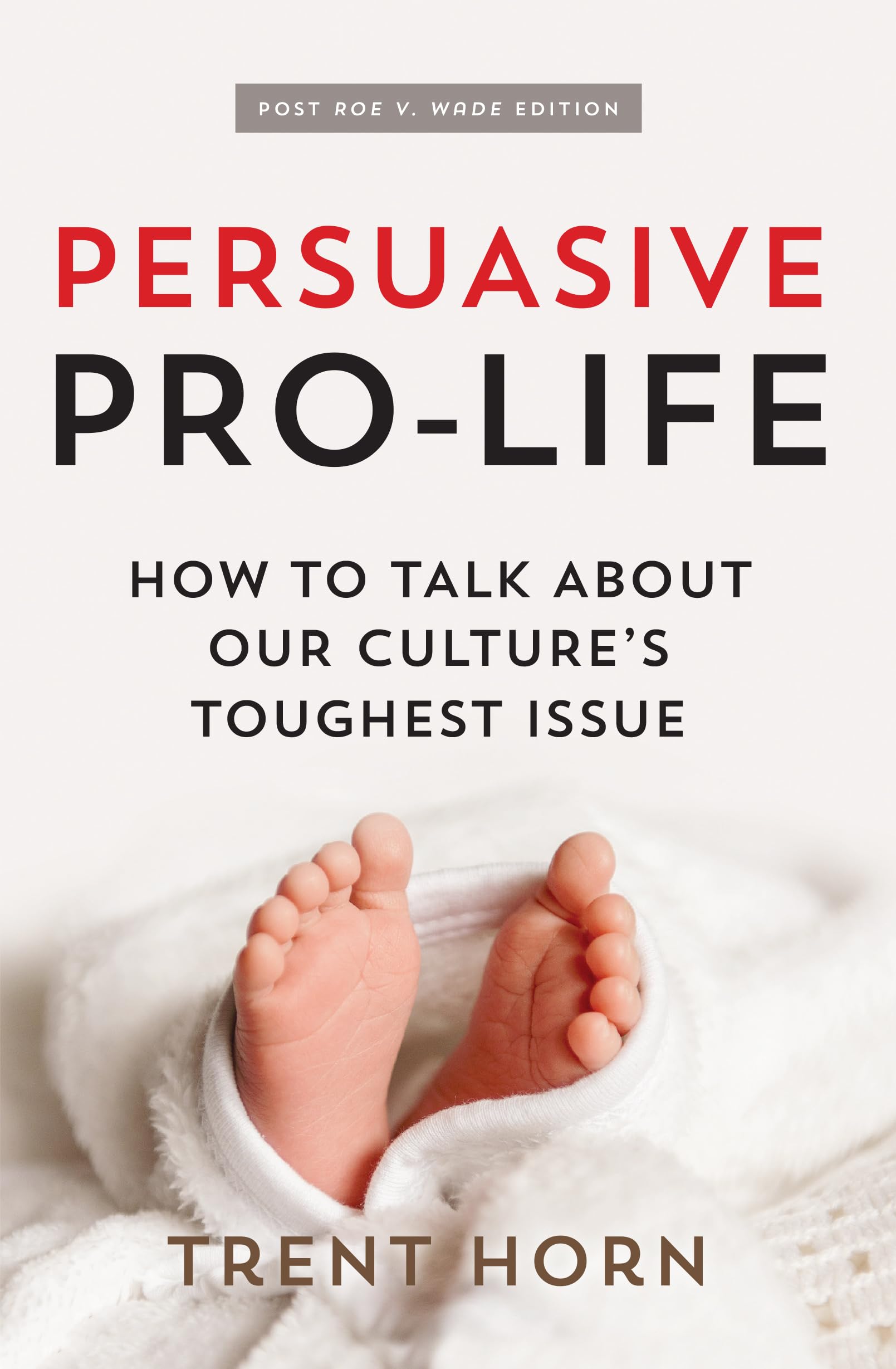 Trent HornPersuasive Pro Life, 2nd Ed: How to Talk about Our Culture's Toughest Issue