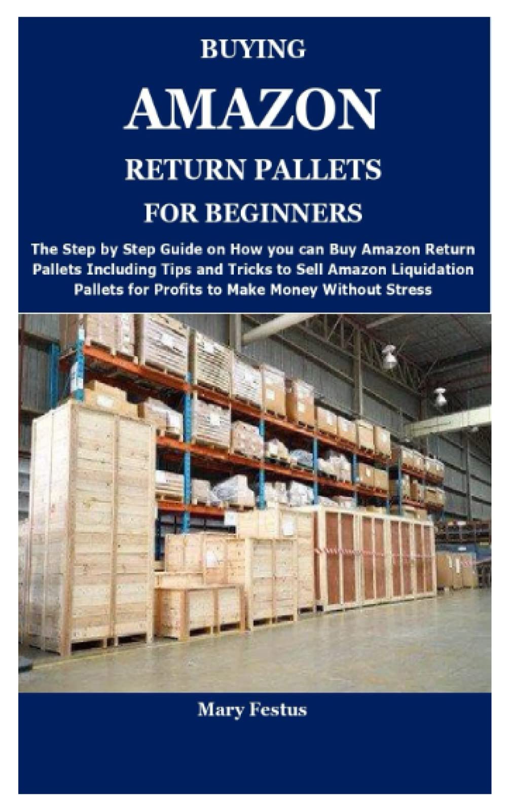 Mary FestusBUYING AMAZON RETURN PALLETS FOR BEGINNERS: The Complete Guide on How and Where to Buy Amazon Return Pallets and Proven Ways to Make Money Selling Amazon Liquidation Pallets