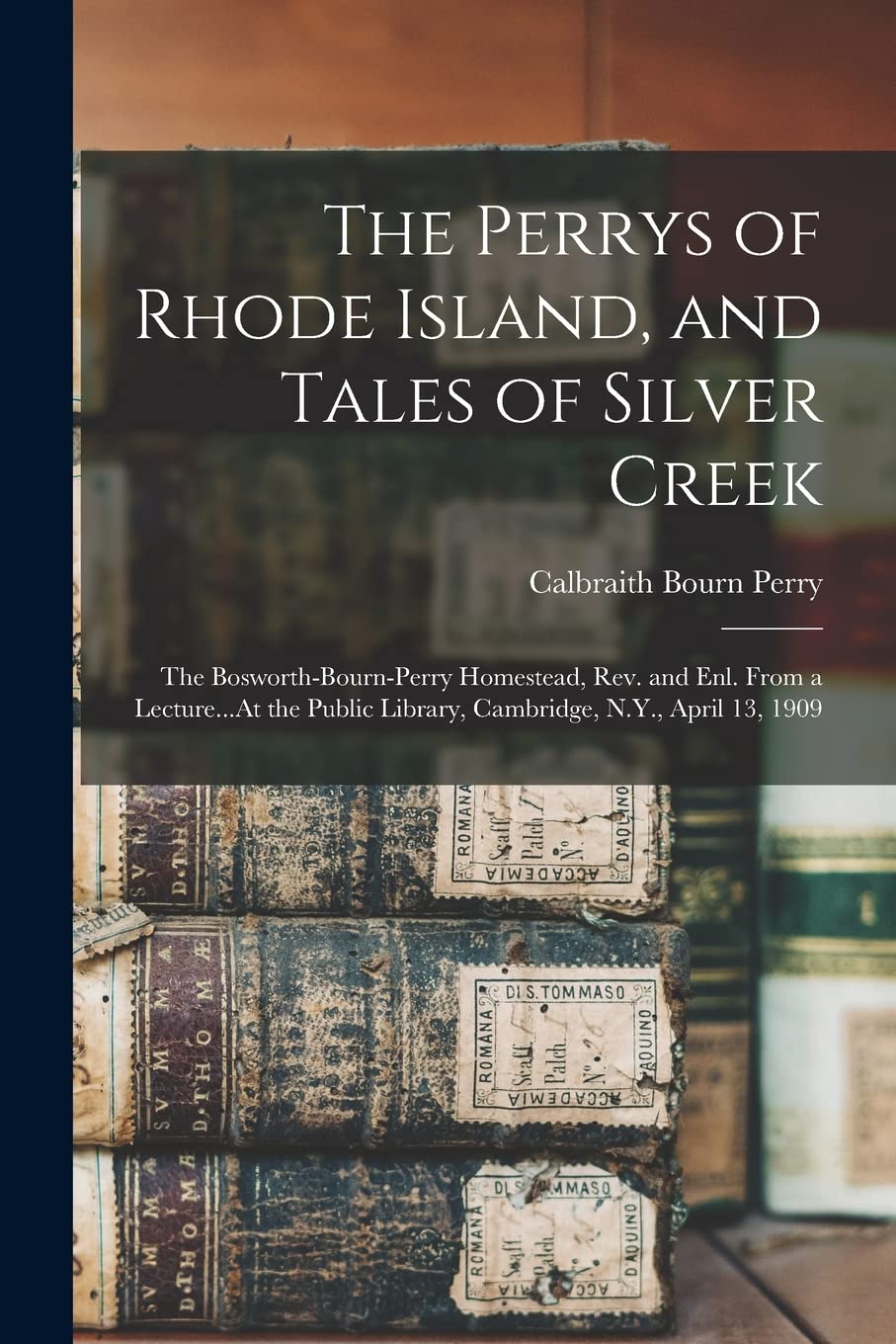 The Perrys of Rhode Island, and Tales of Silver Creek: The Bosworth-Bourn-Perry Homestead, Rev. and Enl. From a Lecture...At the Public Library, Cambridge, N.Y., April 13, 1909