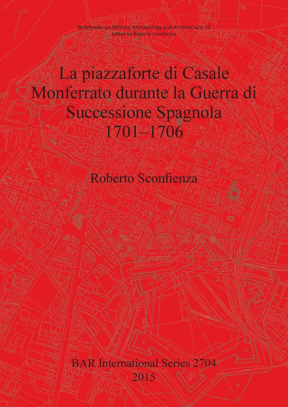 La Piazzaforte di Casale Monferrato Durante la Guerra di Successione Spagnola 1701 - 1706: 2704 (British Archaeological Reports International Series)