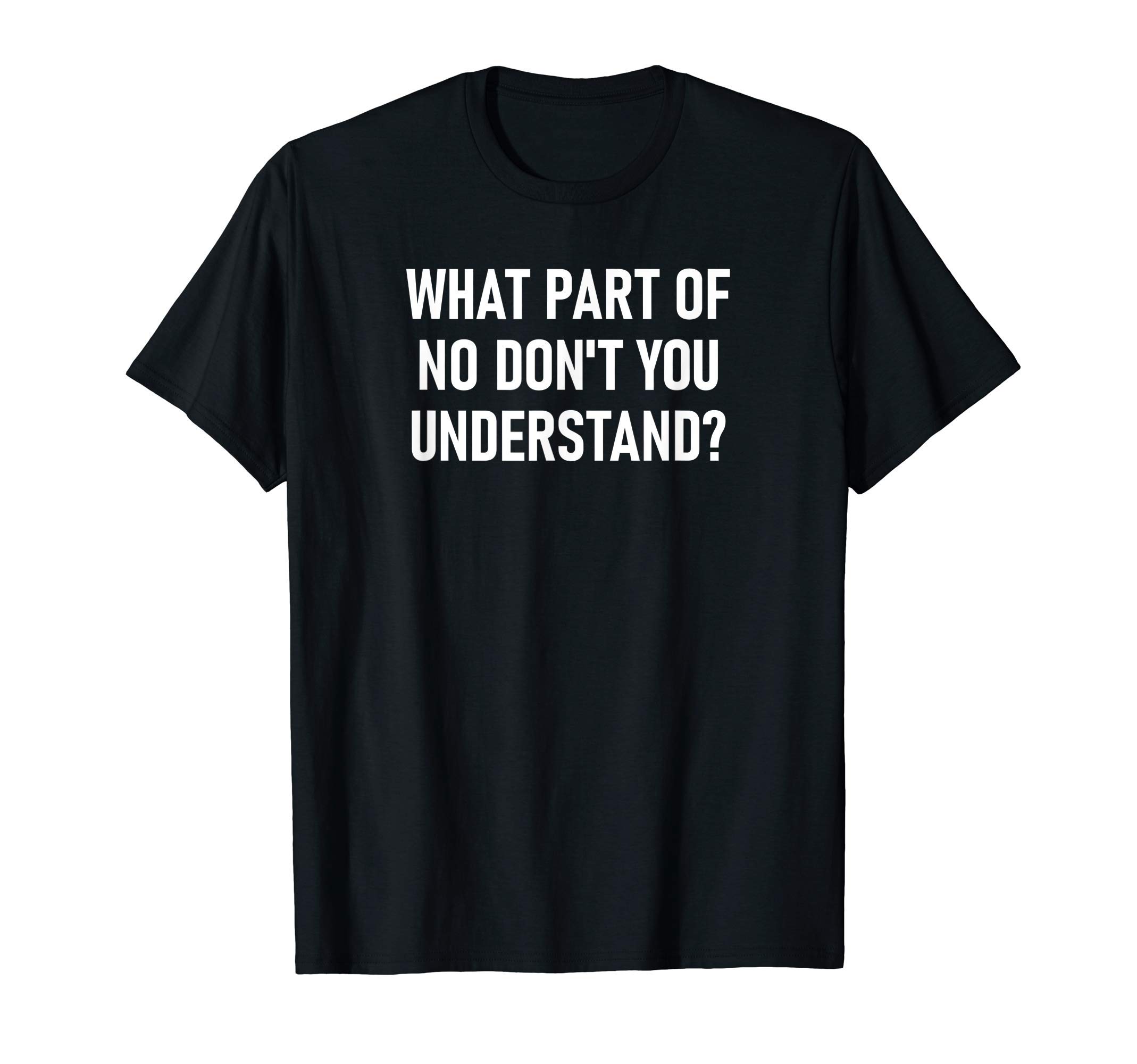 What Part Of No Don't You Understand, Funny, Joke, Sarcastic T-Shirt