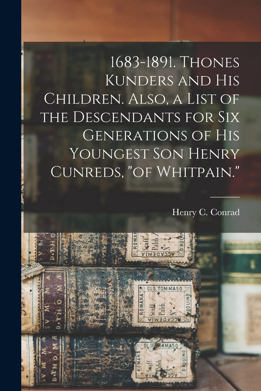 1683-1891. Thones Kunders and his Children. Also, a List of the Descendants for six Generations of his Youngest son Henry Cunreds, "of Whitpain."