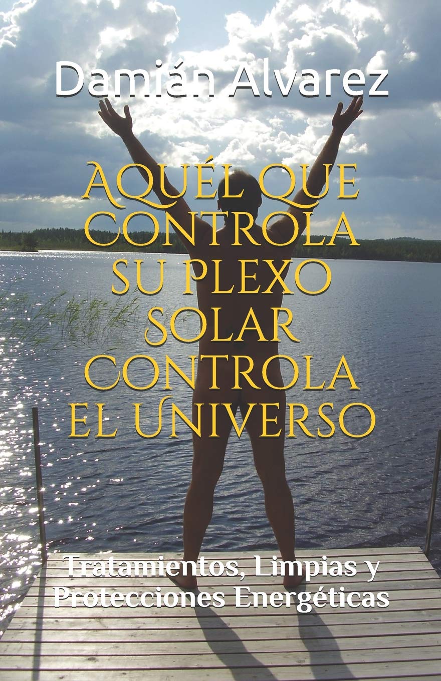 Aquél que Controla su Plexo Solar Controla el Universo: Tratamientos, Limpias y Protecciones Energéticas