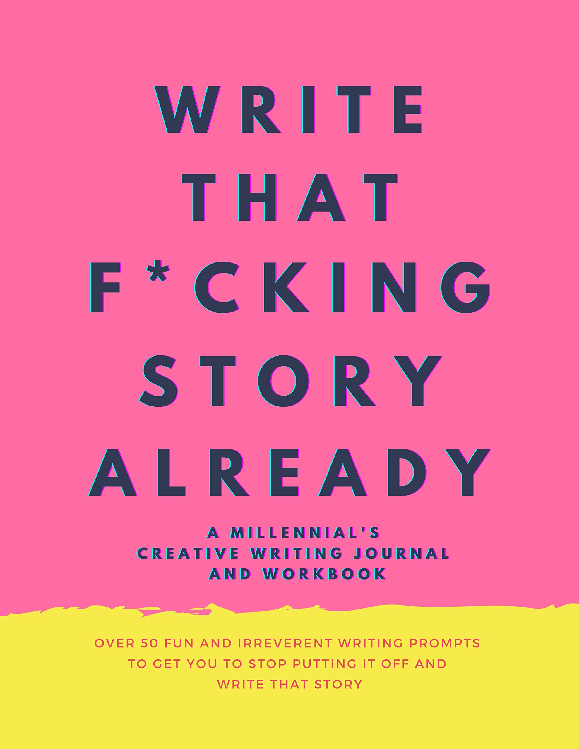 Write That Fucking Story Already: A Millennial's Creative Writing Journal and Workbook: Over 50 Fun And Irreverent Writing Prompts To Get You To Stop Putting It Off and Write That Story