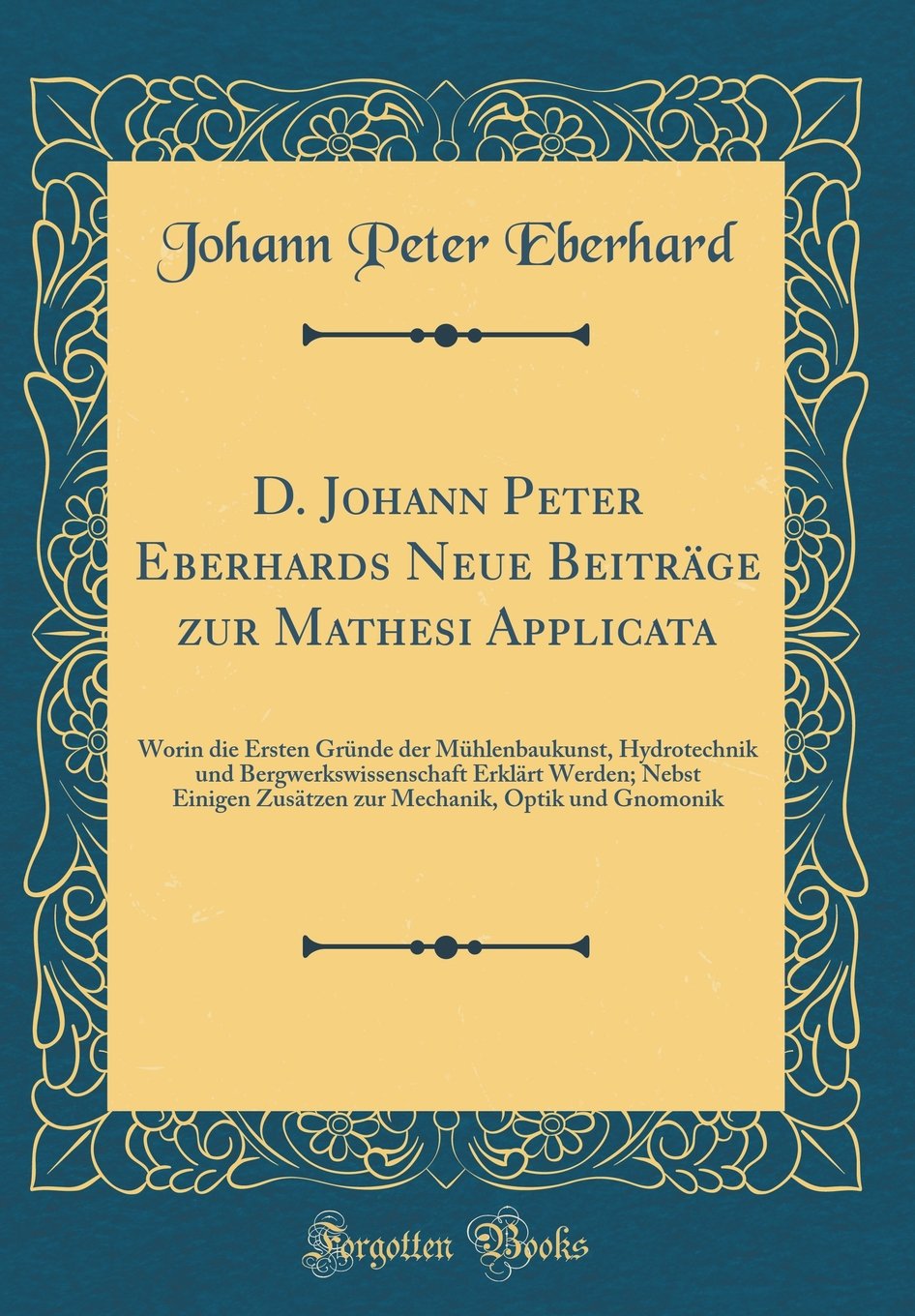 D. Johann Peter Eberhards Neue Beiträge zur Mathesi Applicata: Worin die Ersten Gründe der Mühlenbaukunst, Hydrotechnik und Bergwerkswissenschaft ... Optik und Gnomonik (Classic Reprint)