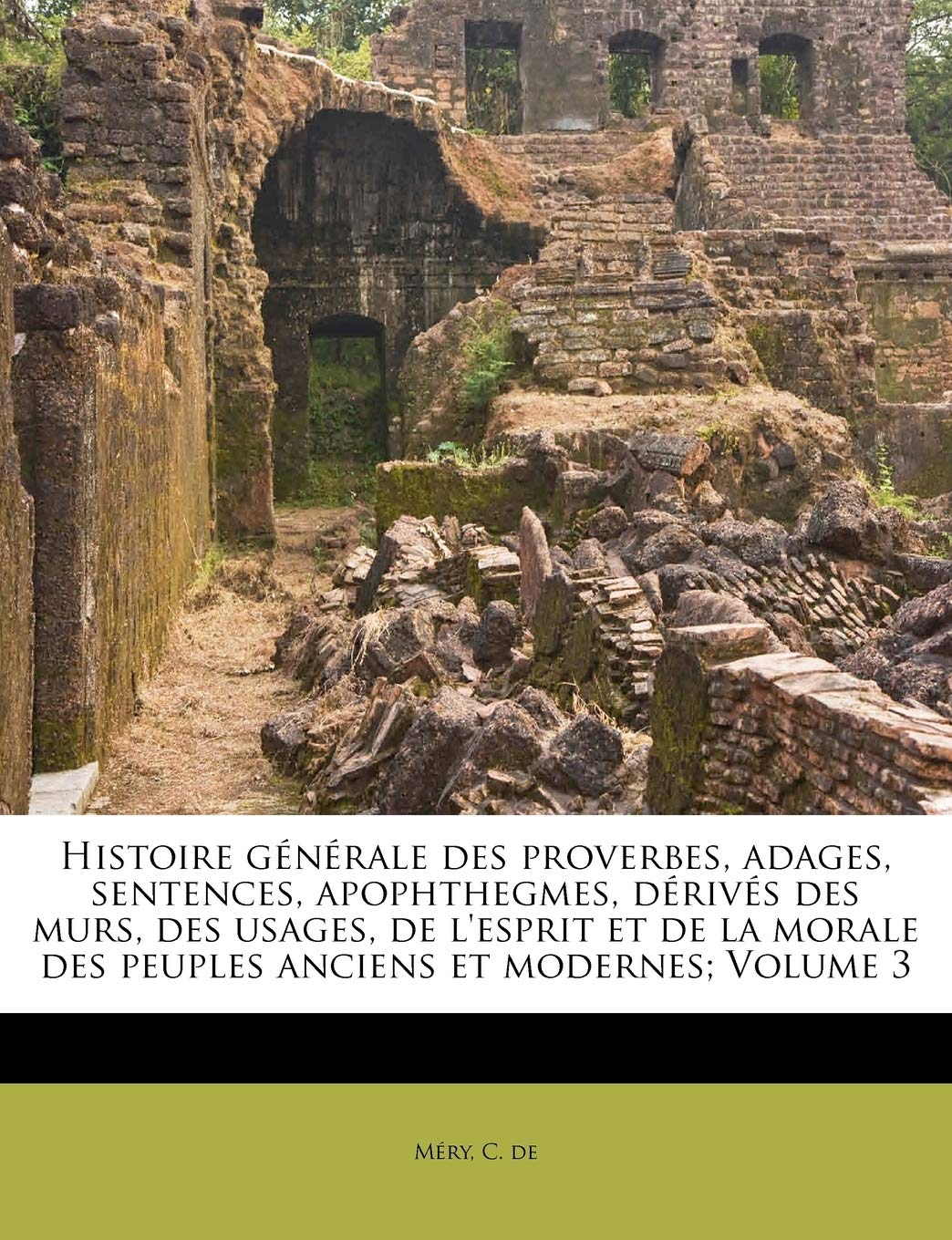 Histoire Générale Des Proverbes, Adages, Sentences, Apophthegmes, Dérivés Des Murs, Des Usages, de l'Esprit Et de la Morale Des Peuples Anciens Et Modernes; Volume 3