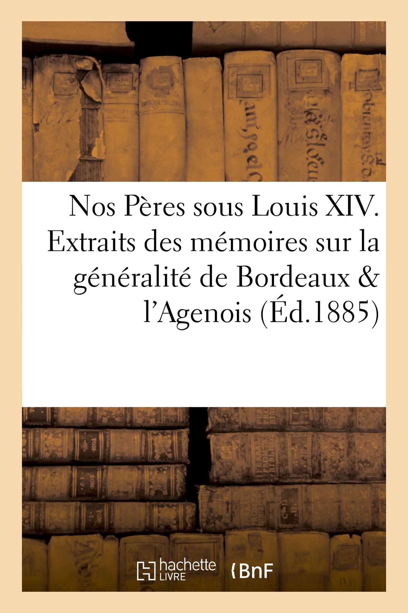 Nos Pères sous Louis XIV. Extraits des mémoires sur la généralité de Bordeaux (Histoire)