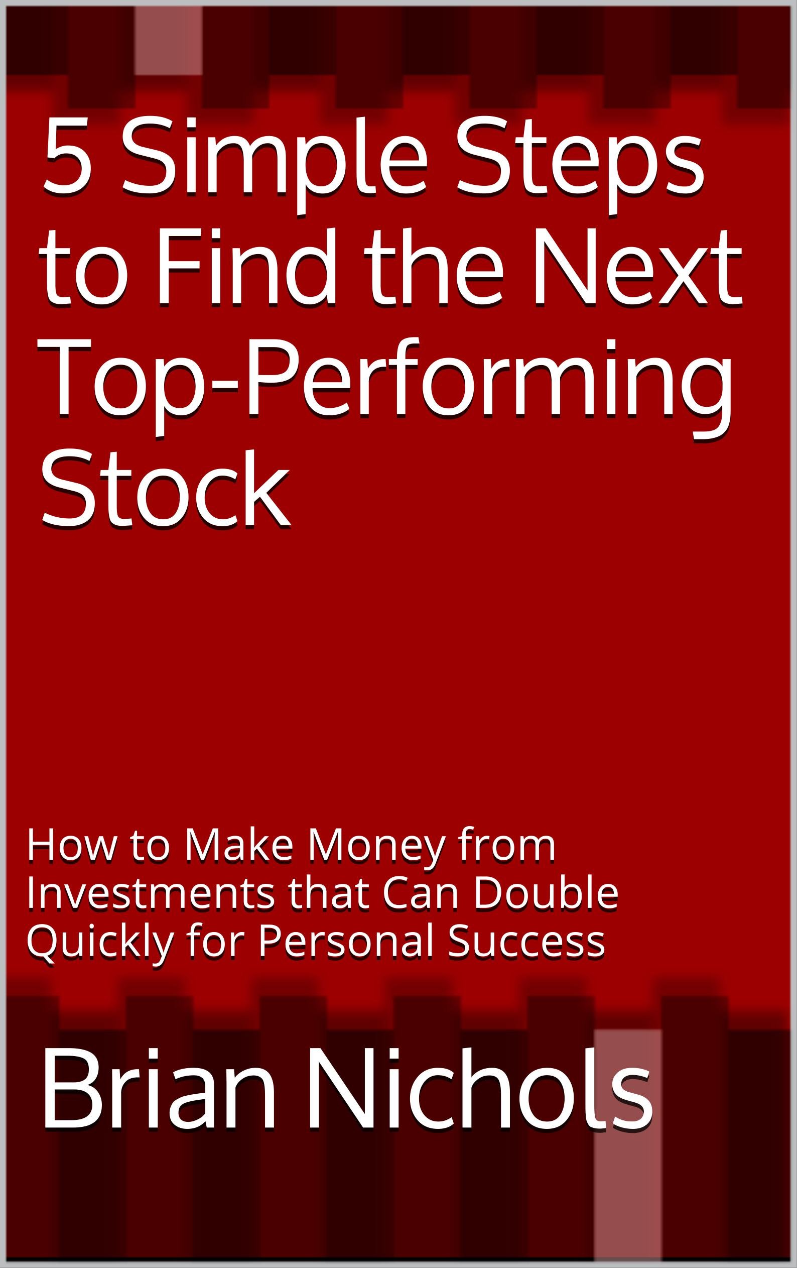 5 Simple Steps to Find the Next Top-Performing Stock: How to Make Money from Investments that Can Double Quickly for Personal Success