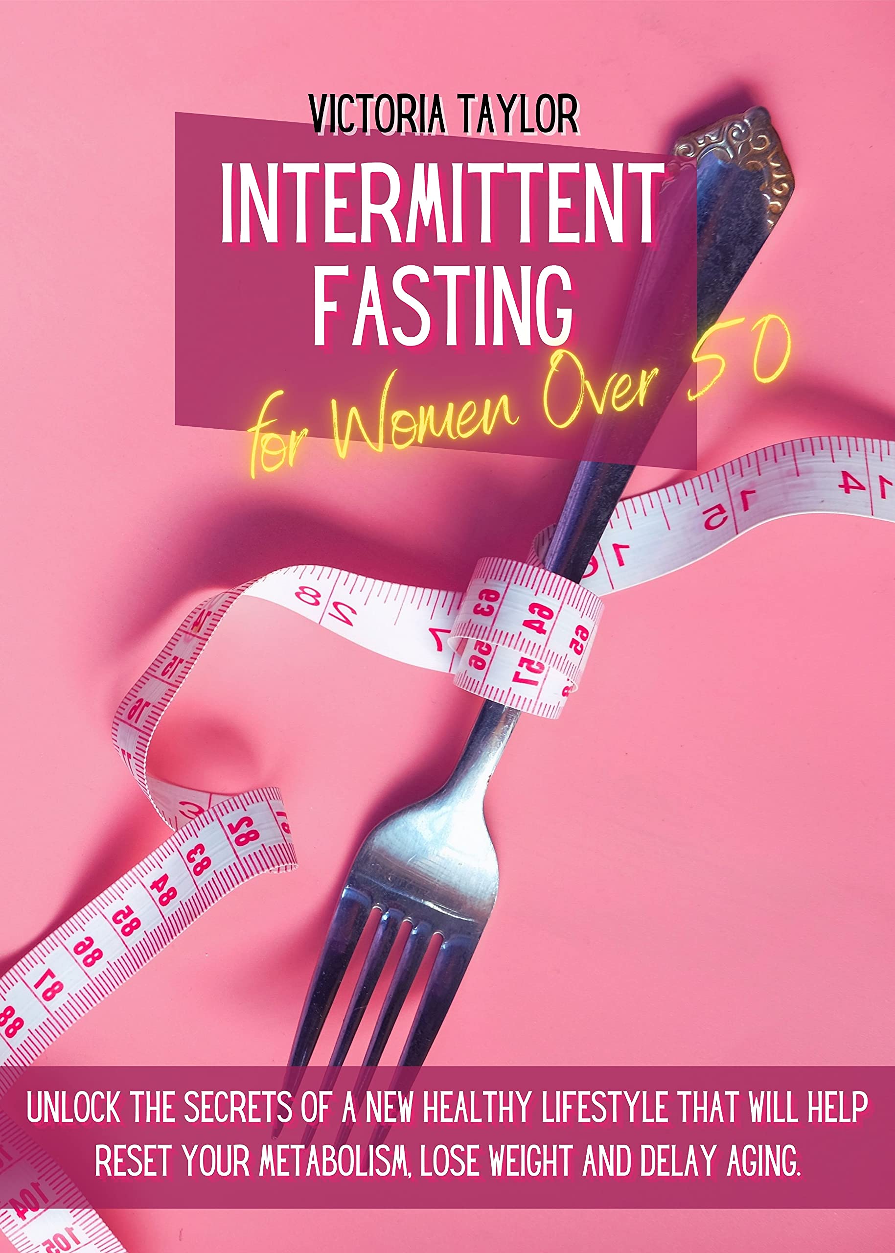 Intermittent Fasting For Women Over 50: Unlock the Secrets of a New Healthy Lifestyle That Will Help Reset Your Metabolism, Lose Weight and Delay Aging