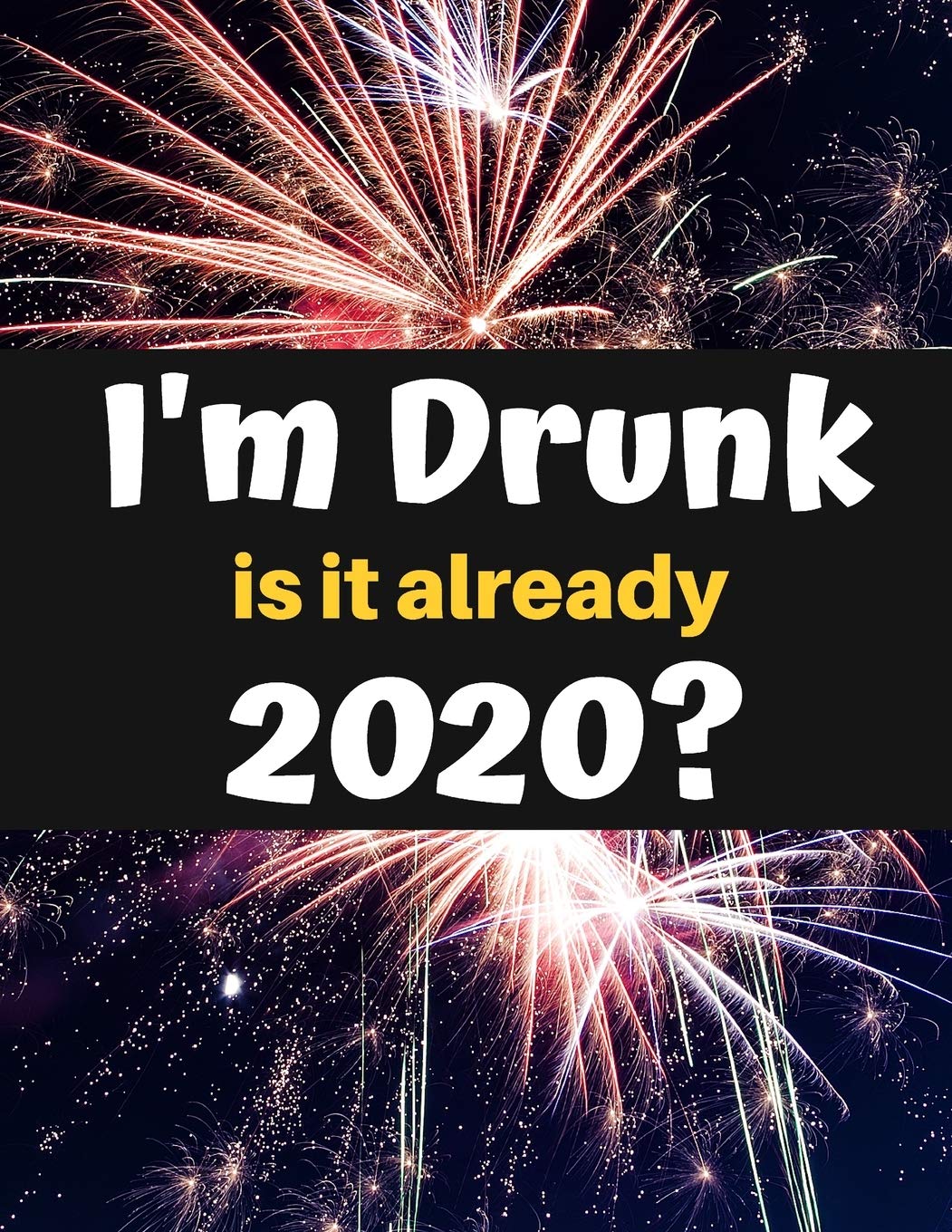 I'm Drunk. Is it Already 2020? Happy New Year!: A funny, humorous, resolutions, personal wishes, dreams and planner journal for yourself or as a gift to others.