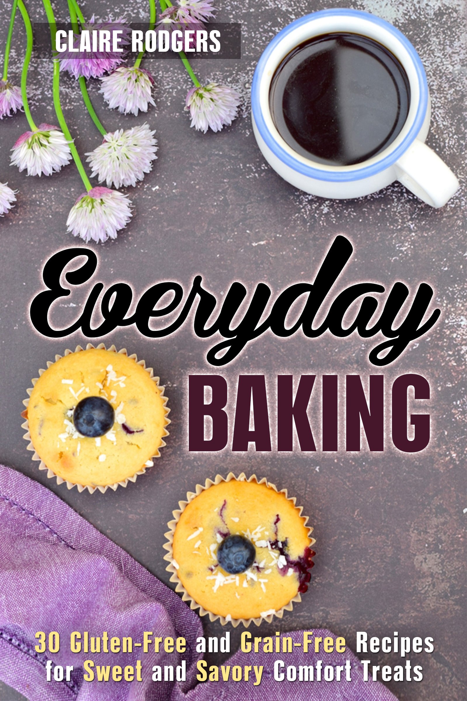 Everyday Baking: 30 Gluten-Free and Grain-Free Recipes for Sweet and Savory Comfort Treats (Easy Baking Book 1)