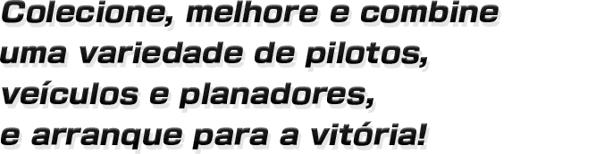 Colecione, melhore e combine uma variedade de
pilotos, veículos e planadores, e arranque para a vitória!
